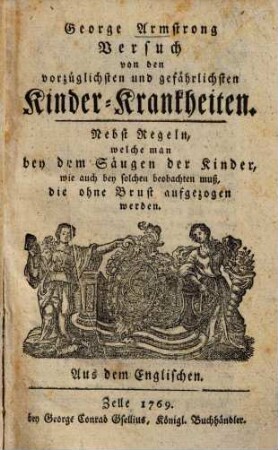 Versuch von den vorzüglichsten und gefährlichsten Kinder-Krankheiten : nebst Regelns, welche man bey dem Säugen der Kinder, wie auch bey solchen beobachten m,uß, die ohne Brust aufgezogen werden ; aus dem Englischen