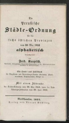 Die Preusßsche Städte-Ordnung für die sechs östlichen Provinzen von 30 Mai. 1853 alphabetisch bearbeitet : Ein Hand und Hülfsbuch für Magistrats- und Verwaltungs-Beamte überhaupt, Stadtverordnete, Rechtsanwälte, Bürger e[t]c. : Mit einem Abdrucke der Städte-Ordnung vom 30 Mai 1853, sowie die Ausführungs-Instruction von 20 Juni 1853