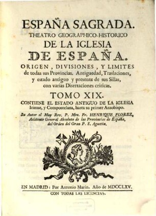 España Sagrada : Theatro Geographico-Historico De La Iglesia De España. Origen, Divisiones, Y Limites De Todas Sus Provincias. Antiguedad, Traslaciones, y estado antiguo, y presente de sus Sillas, con varias Dissertaciones criticas, 19. Contiene El Estado Antiguo De La Iglesia Iriense, y Compostelana, hasta su primer Arzobispo