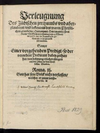 Verleugnung || Des Juedischen jrrthumbs vnd aber=||glaubens/ vnd bekentnis des waren Christli=||chen glaubens/ Hieronymi Hartmanni/ so er || fuer einer Christlichen versamlung am 21. Martij || im 1557. jar/ zu Franckfurdt ge=||than/ als er jtzt getaufft || solt werden.|| Sampt || Einer vorgehenden Predigt/ so der || verordent Predicant dabey gethan || hat/ von bekerung etlicher vbrigen || auß den Jueden zu dem Christ||lichen Glauben.|| ... ||