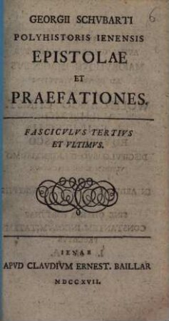 Georgii Schvbarti Polyhistoris Olim Ienensis Epistolae Et Praefationes : Stvdiose Collectae Divisaeqve In Tres Fascicvlos Accedvnt Programma Fvnebre Et Ivsti Evlogii Epistola Ad Schvbartvm Nec Non Index Rervm Et Verborvm, 3
