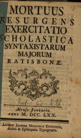Mortuus Resurgens : Exercitatio Scholastica Syntaxistarum Majorum Ratisbonae ; Mense Januario Anni M.DCC.LXX.