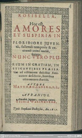 Rosibella : hoc est, amores et suspiria in floridiore juventa, fallendi temporis et exlitandi animi caussa scripta: nunc vero plurium in gratiam, in stigantibus praesertim ad editionem dulcibus amicorum desideriis, brevibus comunicata charitis