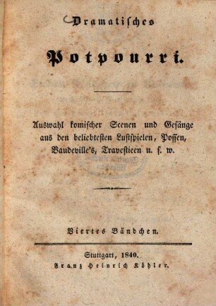 Dramatisches Potpourri : Auswahl komischer Scenen und Gesänge aus den beliebtesten Lustspielen, Possen, Vandeville's, Travestieen u.s.w.. 4. 1840