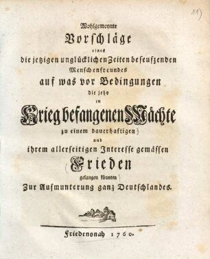 Wohlgemeynte Vorschläge eines die jetzigen unglücklichen Zeiten beseufzenden Menschenfreundes auf was vor Bedingungen die jetzo in Krieg befangenen Mächte zu einem dauerhaftigen und ihrem allerseitigen Interesse gemässen Frieden gelangen könnten : zur Aufmunterung ganz Deutschlandes