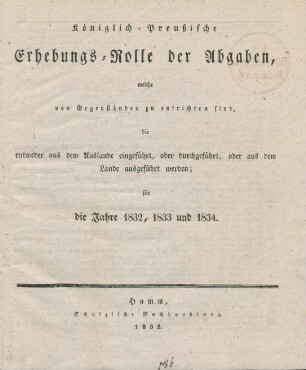 Königlich-Preußische Erhebungs-Rolle der Abgaben, welche von Gegenständen zu entrichten sind, die entweder aus dem Auslande eingeführt, oder durchgeführt, oder aus dem Lande ausgeführt werden, für die Jahre 1832,1833 und 1834