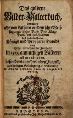 Das goldene Bilder-Psalterbuch : darinnen alle von Luthero verdeutschte Weissagungs- Lehr- Bus- Bet- Klag- Dank- und Lob-Psalmen des ... Königs und Propheten Davids nach ihrem fürnehmsten Innhalte in 150 anmuthigen Bildern ... zur heiligen Belustigung u. Erbauung in Kupfer gestochen ...