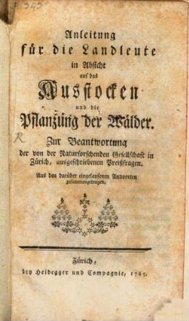 Anleitung für die Landleute in Absicht auf das Ausstocken und die Pflanzung der Wälder : Zur Beantwortung der von der Naturforschenden Gesellschaft in Zürich, ausgeschriebenen Preißfragen. Aus den darüber eingelaufenen Antworten zusammengetragen