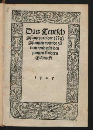 Das Teutsch || gesang so in der Mesz || gesungen würdt zů || nutz vnd gůt den || jungen kindern || Gedruckt.||