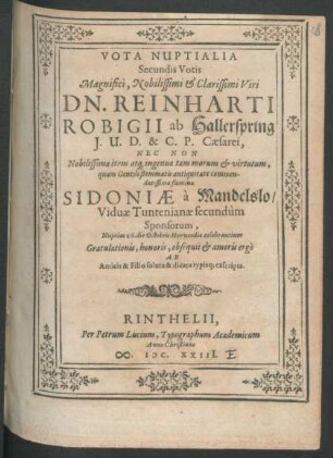 Vota Nuptialia Secundis Votis Magnifici, Nobilissimi & Clarissimi Viri Dn. Reinharti Robigii ab Hallerspring I. U. D. & C. P. Caesarei, Nec Non Nobilissimae item atq[ue] ingenua tam morum & virtutum, quam Gentili stemmatis antiquitate commendatissimae foeminae Sidoniae a Mandelslo/ Viduae Tuntenianae secundum Sponsorum, Nuptias 26. die Octobris Hervordis celebrantium Gratulationis, honoris, obsequii & amoris ergo Ab Amicis & Filio soluta & dicata typisq[ue] exscripta