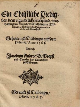 Ein Christliche Predig, von dem eigendtlichen verstand, warhafftigem Brauch, vnd vilfaltigem Mißbrauch des Hochwirdigen Sacraments des Leibs vnd Bluts Christi : Gehalten zu Tübingen auff den Palmtag, Anno, 1566.