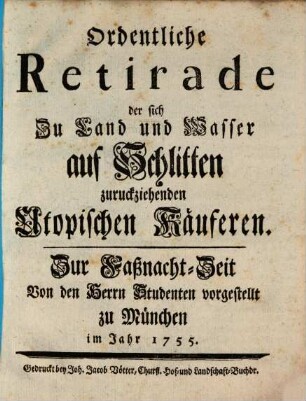 Ordentliche Retirade der sich Zu Land und Wasser auf Schlitten zurückziehenden Utopischen Käuferen : Zur Faßnacht-Zeit Von den Herrn Studenten vorgestellt zu München im Jahr 1755.