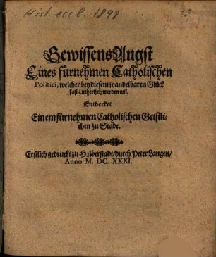 GewissensAngst Eines fürnehmen Catholischen Politici, welcher bey diesem wandelbahren Glück fast Lutherisch werden wil : Entdecket Einem fürnehmen Catholischen Geistlichen zu Stade