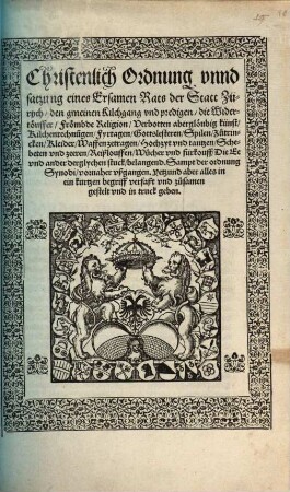 Christenlich Ordnung vnnd satzung eines Ersamen Rats der Statt Zürych, den gmeinen Kilchgang vnd predigen, die Widertöuffer, Frömbde Religion, Verbotten aberglöubig künst, Kilchenrechnu[n]gen, Fyrtagen, Gottslesteren, Spilen, Zutrincken, Kleider, Waffenzetragen, Hochzyt vnd tantzen, Schebeten vnd zeeren, Reißlouffen, Wucher vnd furkouff, Die Ee vnd ander derglychen stuck, belangend : Sampt der ordnung Synodi, vornaher vßgangen. Yetzund aber alles in ein kurtzen begriff verfaßt vnd zusamen gestelt vnd in truck geben