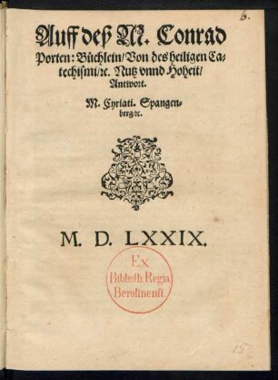 Auff deß M. Conrad || Porten: Buechlein/ Von des heiligen Ca=||techismi/ [et]c. Nutz vnnd Hoheit/|| Antwort.|| M. Cyriati. Spangen=||berg/ [et]c.||