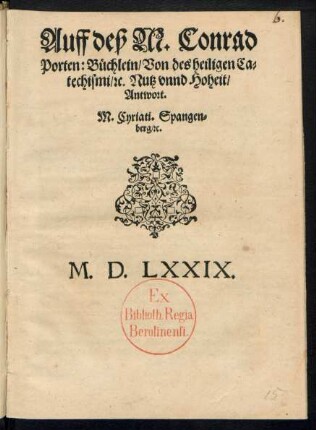 Auff deß M. Conrad || Porten: Buechlein/ Von des heiligen Ca=||techismi/ [et]c. Nutz vnnd Hoheit/|| Antwort.|| M. Cyriati. Spangen=||berg/ [et]c.||