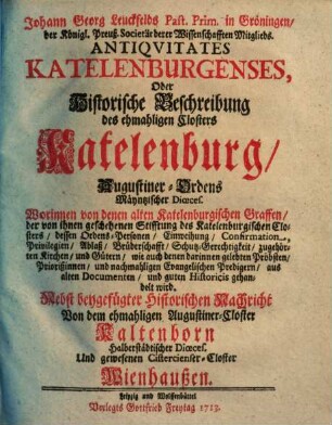 Johann Georg Leuckfelds Past. Prim. in Gröningen ... Antiqvitates Katelenburgenses, Oder Historische Beschreibung des ehmahligen Closters Katelenburg, Augustiner-Ordens Mäyntzischer Dioeces : Worinnen von denen alten Katelenburgischen Graffen ... dessen Ordens-Personen, Einweihung, Confirmation ... gehandelt wird ; Nebst beygefügter Historischen Nachricht Von dem ehmahligen Augustiner-Closter Kaltenborn ... Und gewesenen Cistercienser-Closter Wienhaußen
