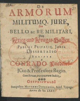 De Armorum Militumq. Iure, Seu Bello ac Re Militari, Von Krieg- und Krieges-Sachen Publici Privatiq. Iuris Dissertatio : Cum Rerum praecipuarum Indice