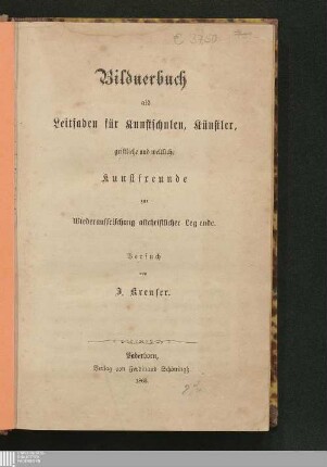 Bildnerbuch als Leitfaden für Kunstschulen, Künstler, geistliche und weltliche Kunstfreunde zur Wiederauffrischung altchristlicher Legende : Versuch
