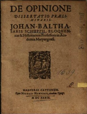 De Opinione Dissertatio Praeliminaris. Johan-Balthasaris Schuppii, Eloquentiae & Historiarum Professoris in Academia Marpurgensi