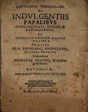 Dispvtatio Theologica De Indvlgentiis Papalibvs : Anno Secvlari, Ecclesiae Ratisbonensis, In Gymnasio Poetico Habita ...