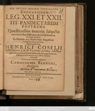 Enodationem Leg. XXI. Et XXII. Tit. Pandectarum Postremi, Quaestionibus materiae subiectae convenientibus illustratam, & ad disputandum In Inclyta Leucorea ... propositam, Sub Praesidio Henrici Coselii de Pezlinovez I. U. D. ... Eruditorum Examini subiiciet Christianus Klengel, Dresdensis. Ad diem Septembris ...