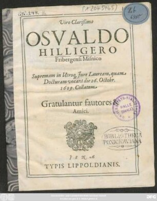 Viro Clarißimo Osvaldo Hilligero Fribergensi Misnico Supremam in Utroq[ue] Jure Lauream, quam Docturam vocant die 26. Octobr. 1609. Collatam : Gratulantur fautores & Amici