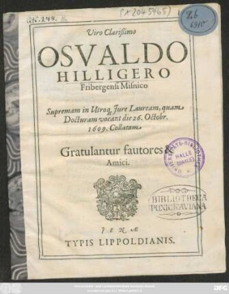 Viro Clarißimo Osvaldo Hilligero Fribergensi Misnico Supremam in Utroq[ue] Jure Lauream, quam Docturam vocant die 26. Octobr. 1609. Collatam : Gratulantur fautores & Amici