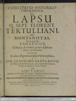 Exercitatio Historico-Theologica, De Lapsu Q. Sept. Florent. Tertulliani, Ad Montanistas, Seculi secundi Fanaticos : Colloquii Academici gratia destinata aliqout Disputationibus, & proposita In alma Argentoratensium Universitate a Joh. Joachimo Zentgravio, Ss. Theol. D. & P. P. Seniore ... Cum Auctario Dissertationum aliquot eiusdem selectiorum, in eadem Academia habitarum