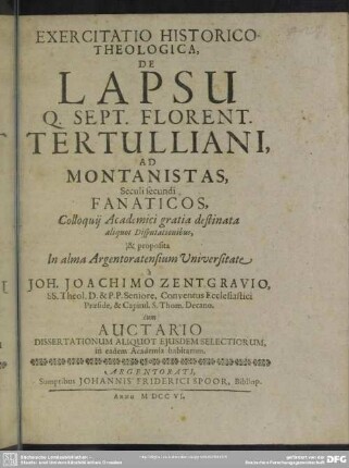 Exercitatio Historico-Theologica, De Lapsu Q. Sept. Florent. Tertulliani, Ad Montanistas, Seculi secundi Fanaticos : Colloquii Academici gratia destinata aliqout Disputationibus, & proposita In alma Argentoratensium Universitate a Joh. Joachimo Zentgravio, Ss. Theol. D. & P. P. Seniore ... Cum Auctario Dissertationum aliquot eiusdem selectiorum, in eadem Academia habitarum
