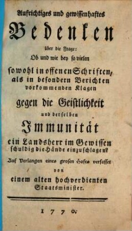 Aufrichtiges und gewissenhaftes Bedenken über die Frage: Ob und wie bey so vielen sowohl in offenen Schriften, als in besondern Berichten vorkommenden Klagen gegen die Geistlichkeit und derselben Immunität ein Landsherr im Gewissen schuldig die Hände einzuschlagen?