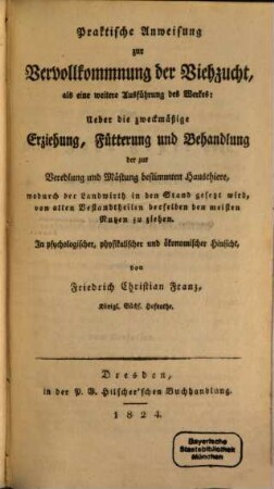 Praktische Anweisung zur Vervollkommnung der Viehzucht : als eine weitere Ausführung des Werkes: Ueber die zweckmäßige Erziehung, Fütterung und Behandlung der zur Veredlung und Mästung bestimmten Hausthiere ...