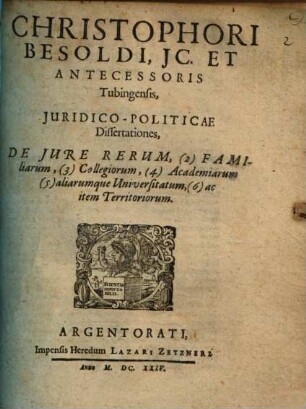 Christophori Besoldi ... Juridico-Politicae Dissertationes De Jure Rerum, (2) Familiarum, (3) Collegiorum, (4) Academiarum, (5) aliarumque Universitatum, (6) ac item Territoriorum