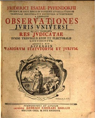 Friderici Esaiae Pvfendorfii Potent. M. Brit. Regis In Svpremo Appellationvm Tribvnali Electoratvs Brvnsvico-Lvnebvrgici A Consiliis Observationes Jvris Vniversi : Qvibvs Praecipve Res Jvdicatae Svmmi Tribvnalis Regii Et Electoralis Continentvr. Adjecta Est Appendix Variorvm Statvtorvm Et Jvrivm, [1]