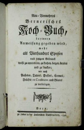 Neu-Vermehrtes Bernerisches Koch-Buch : darinnen Anweisung gegeben wird, mehr als Vierhundert Speisen nach jetzigem Gebrauch wohl zu appretiren, zu kochen, beizen, braten und zu backen; wie auch Pasteten, Tatres, Dessert, Cremes, Früchte en Confitures und Glaces zu verfertigen