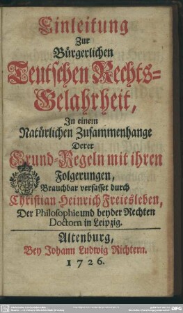 Einleitung Zur Bürgerlichen Teutschen Rechts-Gelahrheit : In einem Natürlichen Zusammenhange Derer Grund-Regeln mit ihren Folgerungen