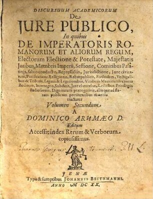 Discursus Academici De Iure Publico, 2. In quibus De Imperatoris Romanorum Et Aliorum Regum, Electorum Electione & Potestate, Maiestatis Iuribus, Membris Imperii, Sessione, Comitibus Palatinis, salvo conductu, Repressaliis, Iurisdictione, Iure civitatum ... aliisque ad statum publicum pertinentibus materiis tractatur