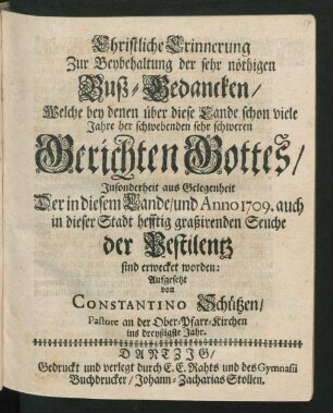 Christliche Erinnerung Zur Beybehaltung der sehr nöthigen Buß-Gedancken/ Welche bey denen über diese Lande ... schwebenden sehr schweren Gerichten Gottes/ Insonderheit aus Gelegenheit Der in diesem Lande/ und Anno 1709. auch in dieser Stadt hefftig graßirenden Seuche der Pestilentz sind erwecket worden