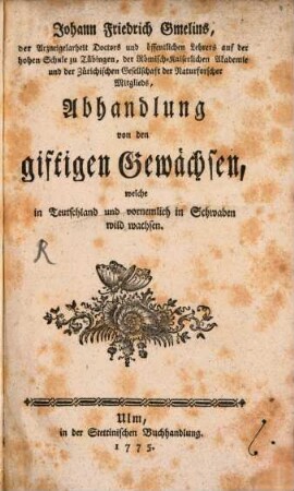 Johann Friedrich Gmelins der Arzneigelarheit Doctors und öffentlichen Lehrers auf der hohen Schule zu Tübingen ... Abhandlung von den giftigen Gewächsen, welche in Teutschland und vornemlich in Schwaben wild wachsen