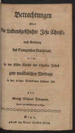 Betrachtungen über die Leidensgeschichte Jesu Christi : nach Anleitung des Evangelisten Matthäus ; welche in der stillen Woche des 1784sten Jahrs zum musikalischen Vortrage in den hiesigen Stadtkirchen bestimmt sind