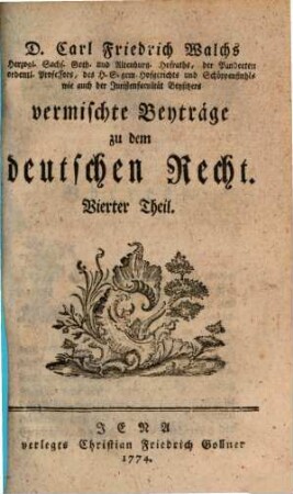 D. Carl Friedrich Walchs, Herzogl. Sachs. Goth. und Altenburg. Hofraths ... vermischte Beyträge zu dem deutschen Recht. 4