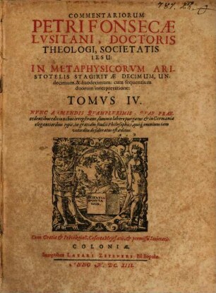 Commentariorvm Petri Fonsecae Lvsitani, Doctoris Theologi Societatis Iesv, In Libros Metaphysicorum Aristotelis Stagiritae, Tomi Qvatvor : Adiecti Sunt Indices; Capitum, Rerum & materiarum locupletissimi, 4