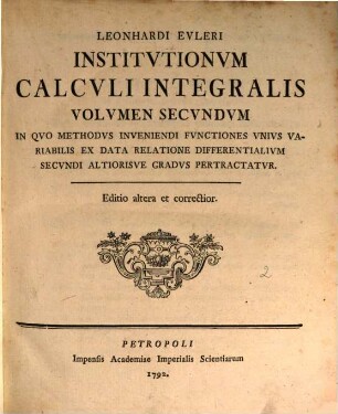 Institutiones calculi integralis. 2. In quo methodus inveniendi functiones unius variabilis ex data relatione differentialium secundi altiorisve gradus pertractatur. - Ed. 2. - 1792. - 434 S.