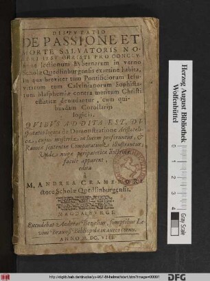 Disputatio De Passione Et Morte Salvatoris Nostri Jesu Christi : Pro Conclusione lectionum hybernarum in verno Scholae Quedlinburgensis examine habita ; in qua breviter tum Pontificiorum Jesuitarum tum Calvinianorum Sophistarum blasphemiae contra meritum Christi effutitae denudantur ...