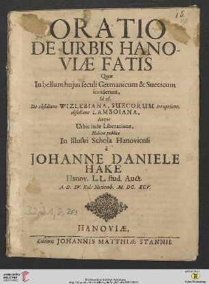 Oratio De Urbis Hanoviae Fatis : Quae In bellum huius seculi Germanicum & Suecicum inciderunt, Id est De obsidione Wizlebiana, Suecorum irruptione, obsidione Lamboiana, Atque Urbis inde Liberatione$dHabita publice In Illustri Schola Hanoviensi à Johanne Daniele Hake Hanov. L.L. stud. Auct. A. D. XV. Kal. Novemb. M. DC. XCV.