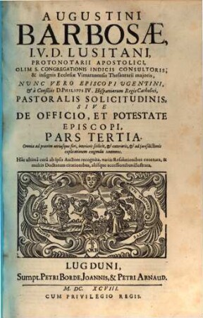 Augustini Barbosae, I. V. D. Lusitani, ... Pastoralis Solicitudinis, Sive De Officio, Et Potestate Episcopi, Tripartita Descriptio : Nunc vltimùm ab ipso Auctore recognita, variis resolutionibus exornata, et multis Doctorum citationibus, aliisque acceßionibus illustrata. 3