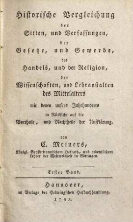 Historische Vergleichung der Sitten und Verfassungen, der Gesetze und Gewerbe, des Handels, und der Religion, der Wissenschaften, und Lehranstalten des Mittelalters mit denen unsers Jahrhunderts : in Rücksicht auf die Vortheile, und Nachtheile der Aufklärung, Erster Band