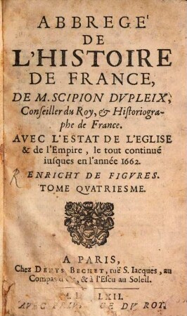 Abregé De L'Histoire De France De M. Scipion Dvpleix, Conseiller du Roy, & Historiographe de France : Avec L'Estat De L'Eglise & de l'Empire, le tout continué iusques en l'an 1662 ; Enrichy De Figvres, 4