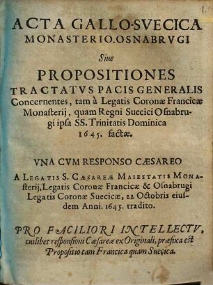 Acta Gallo-Svecica Monasterio-Osnabrvgi Siue Propositiones Tractatvs Pacis Generalis Concernentes, tam à Legatis Coronæ Francicæ Monasterij, quam Regni Suecici Osnabrugi ipsa SS. Trinitatis Dominica 1645. factæ : Vna Cvm Responso Cæsareo A Legatis S. Cæsareæ Maiestatis Monasterij, Legatis Coronæ Francicæ & Osnabrugi Legatis Coronæ Suecicæ, 22 Octobris eiusdem Anni. 1645. tradito ...