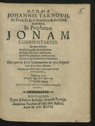 Johannis Tarnovii, SS. Theol. D. & in Academia Rostochiensi Professoris, In Prophetam Jonam Commentarius : In quo textus. Analysi perspicua illustratur, ex fonte Hebraeo explicatur, locis S.S. parallelis confirmatur, a pravis expositionibus vindicatur, Usus vero in Locis Communibus ex ipsa scriptura natis & probatis indicatur ; Adiectus est in fine index verborum & rerum memorabilium